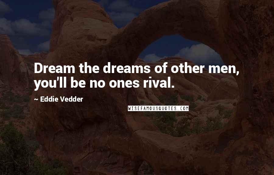 Eddie Vedder Quotes: Dream the dreams of other men, you'll be no ones rival.