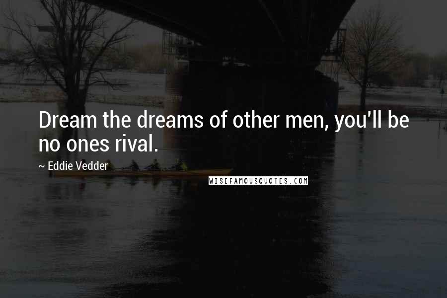 Eddie Vedder Quotes: Dream the dreams of other men, you'll be no ones rival.