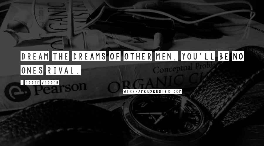 Eddie Vedder Quotes: Dream the dreams of other men, you'll be no ones rival.
