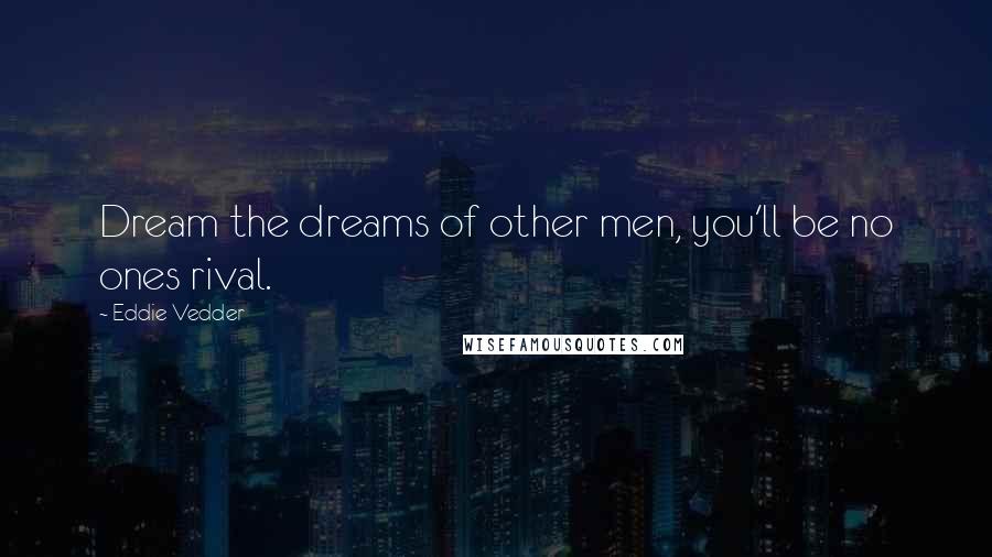 Eddie Vedder Quotes: Dream the dreams of other men, you'll be no ones rival.