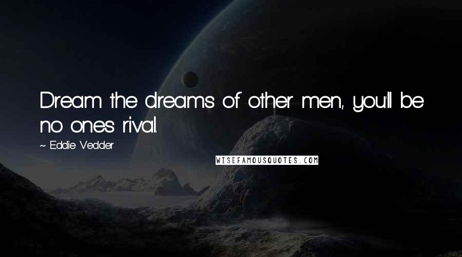 Eddie Vedder Quotes: Dream the dreams of other men, you'll be no ones rival.