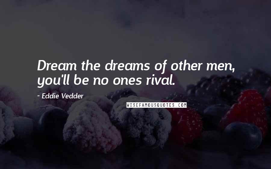 Eddie Vedder Quotes: Dream the dreams of other men, you'll be no ones rival.