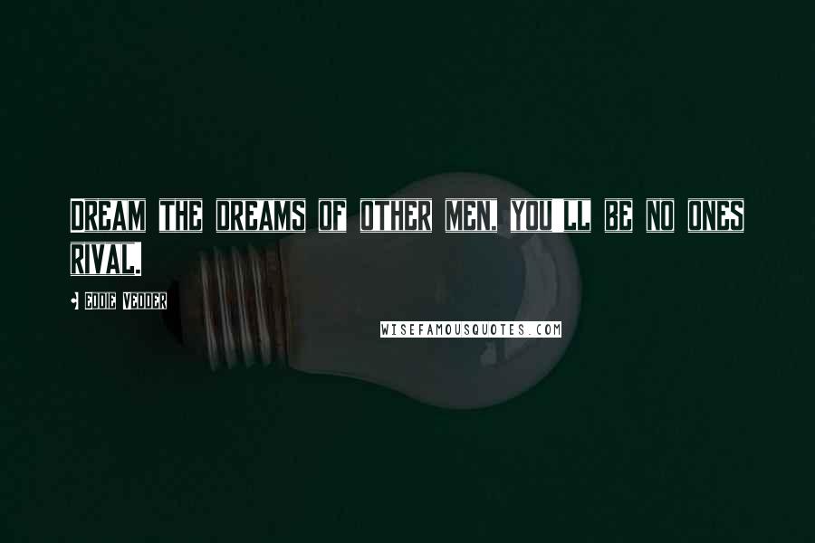 Eddie Vedder Quotes: Dream the dreams of other men, you'll be no ones rival.