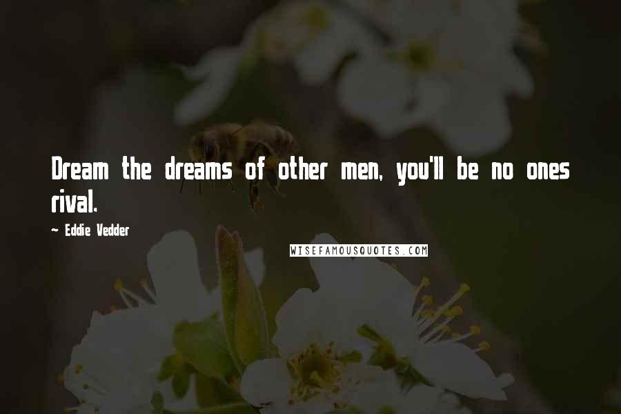 Eddie Vedder Quotes: Dream the dreams of other men, you'll be no ones rival.