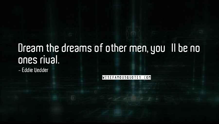 Eddie Vedder Quotes: Dream the dreams of other men, you'll be no ones rival.