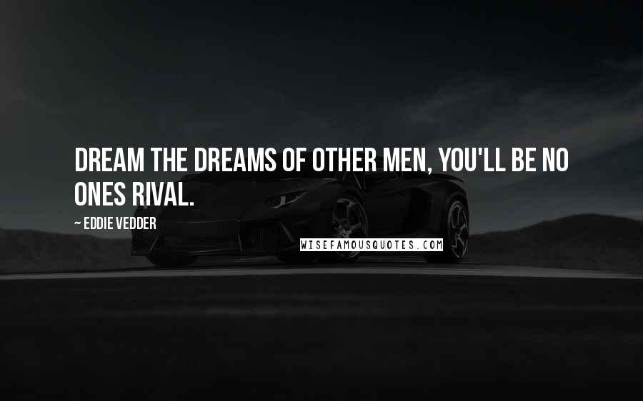 Eddie Vedder Quotes: Dream the dreams of other men, you'll be no ones rival.