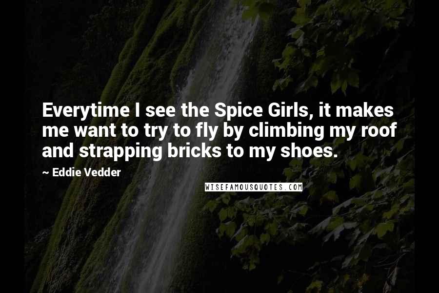 Eddie Vedder Quotes: Everytime I see the Spice Girls, it makes me want to try to fly by climbing my roof and strapping bricks to my shoes.