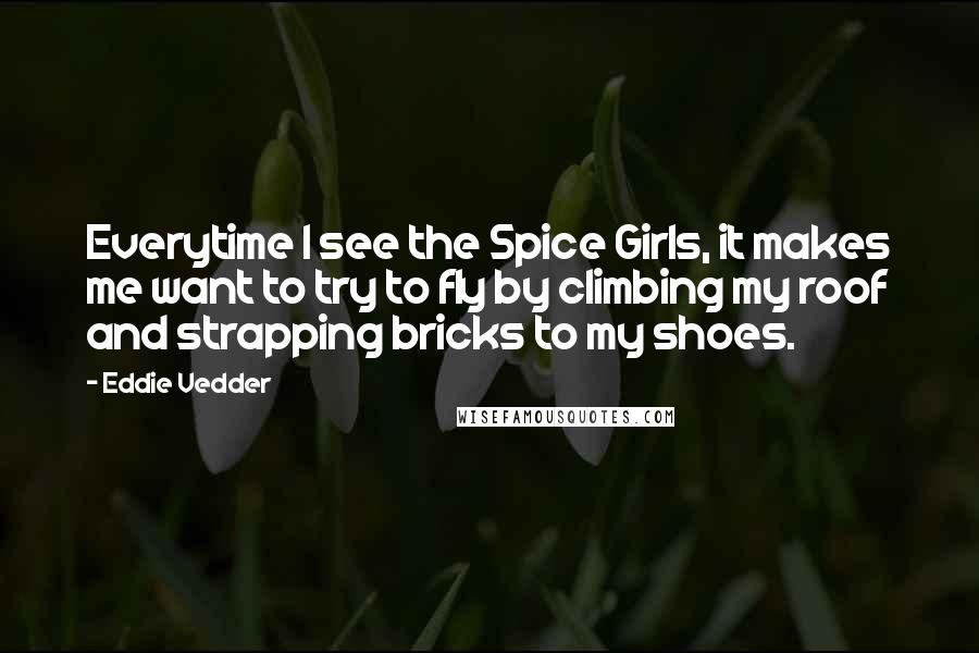 Eddie Vedder Quotes: Everytime I see the Spice Girls, it makes me want to try to fly by climbing my roof and strapping bricks to my shoes.