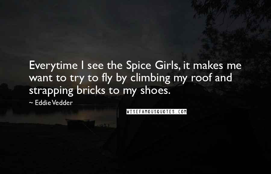 Eddie Vedder Quotes: Everytime I see the Spice Girls, it makes me want to try to fly by climbing my roof and strapping bricks to my shoes.