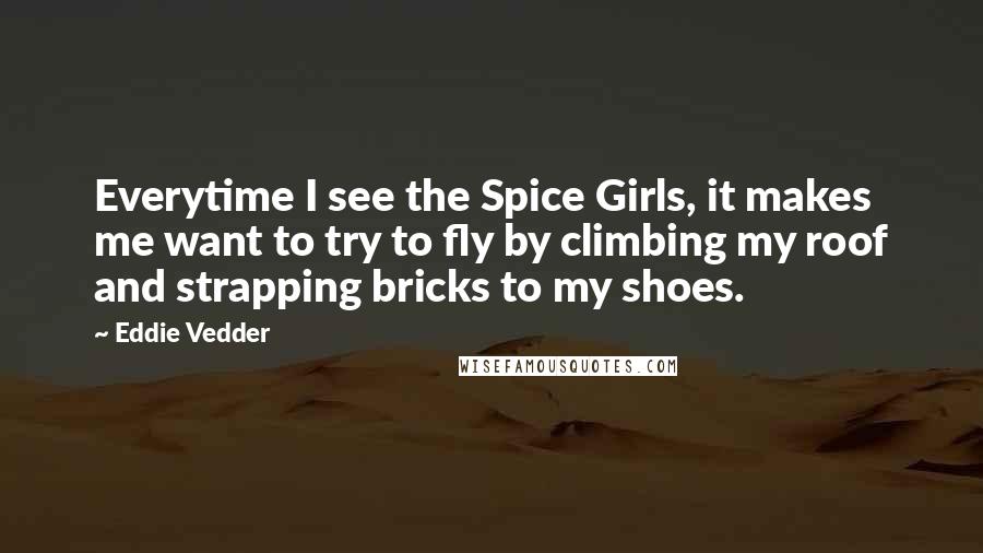 Eddie Vedder Quotes: Everytime I see the Spice Girls, it makes me want to try to fly by climbing my roof and strapping bricks to my shoes.