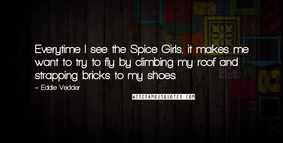 Eddie Vedder Quotes: Everytime I see the Spice Girls, it makes me want to try to fly by climbing my roof and strapping bricks to my shoes.