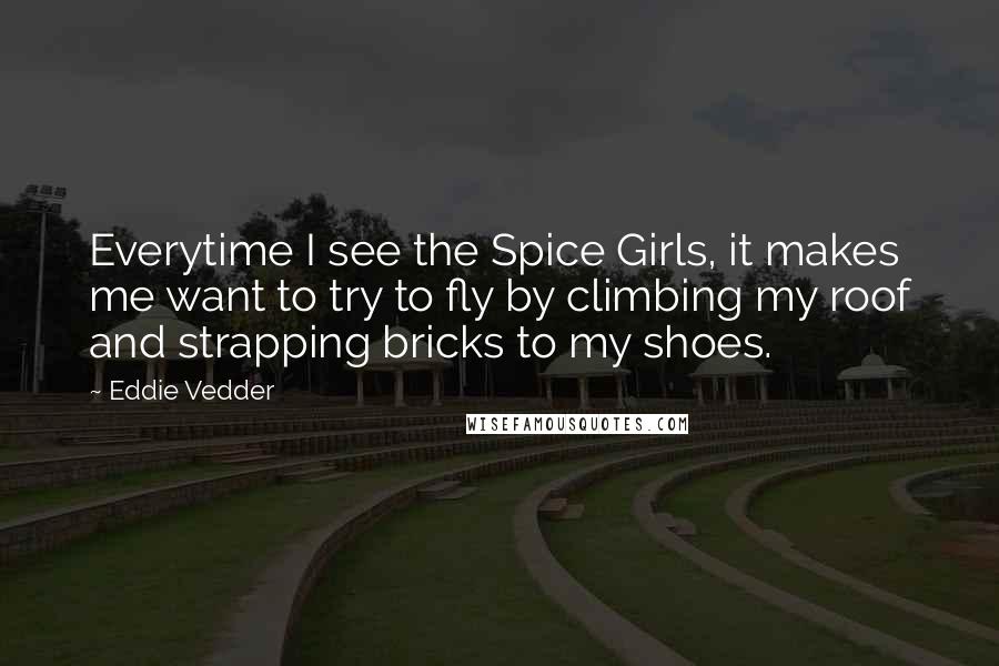 Eddie Vedder Quotes: Everytime I see the Spice Girls, it makes me want to try to fly by climbing my roof and strapping bricks to my shoes.