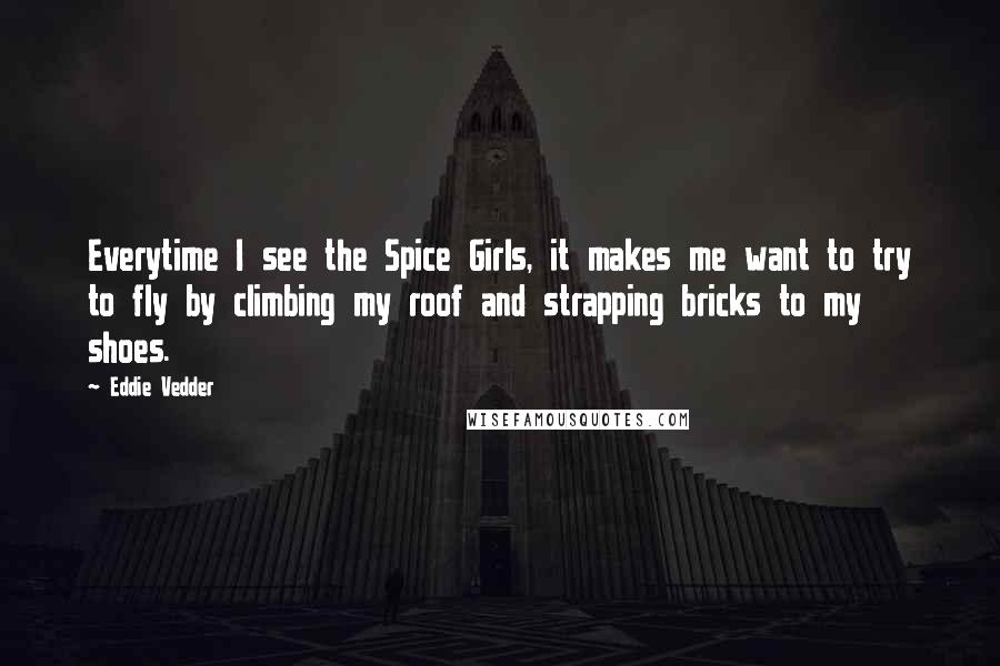 Eddie Vedder Quotes: Everytime I see the Spice Girls, it makes me want to try to fly by climbing my roof and strapping bricks to my shoes.