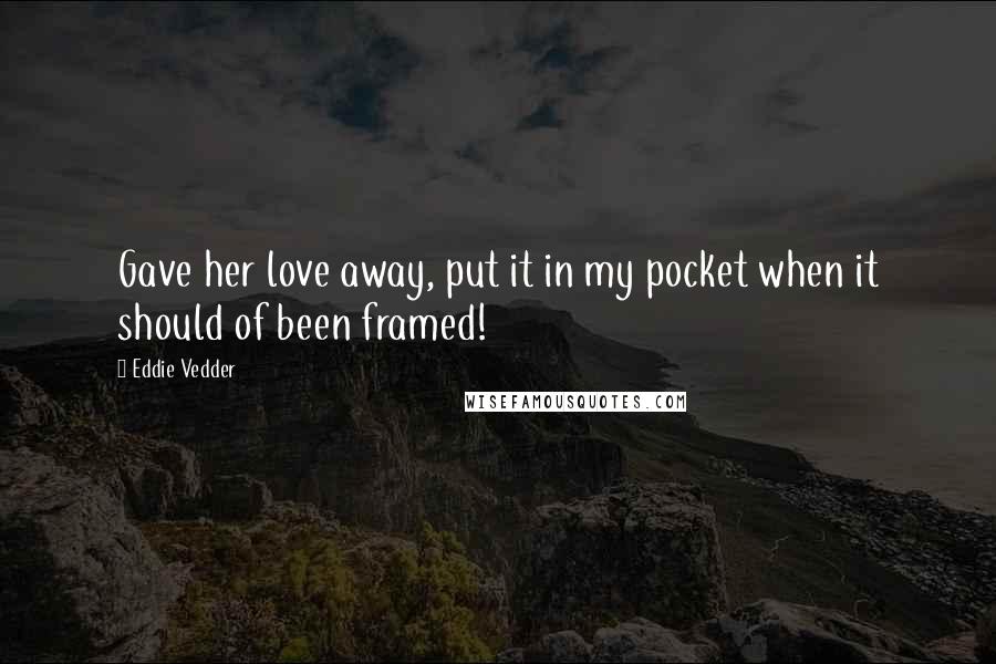 Eddie Vedder Quotes: Gave her love away, put it in my pocket when it should of been framed!