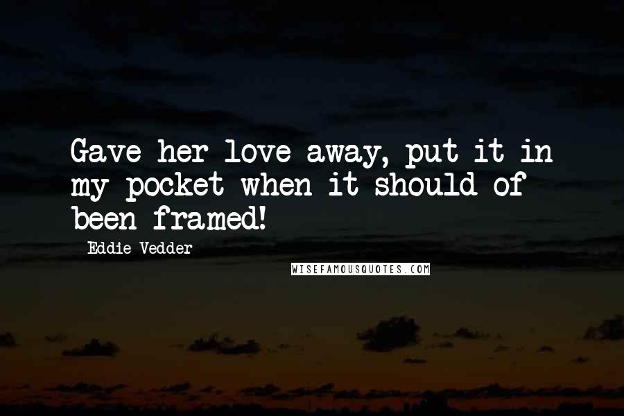 Eddie Vedder Quotes: Gave her love away, put it in my pocket when it should of been framed!