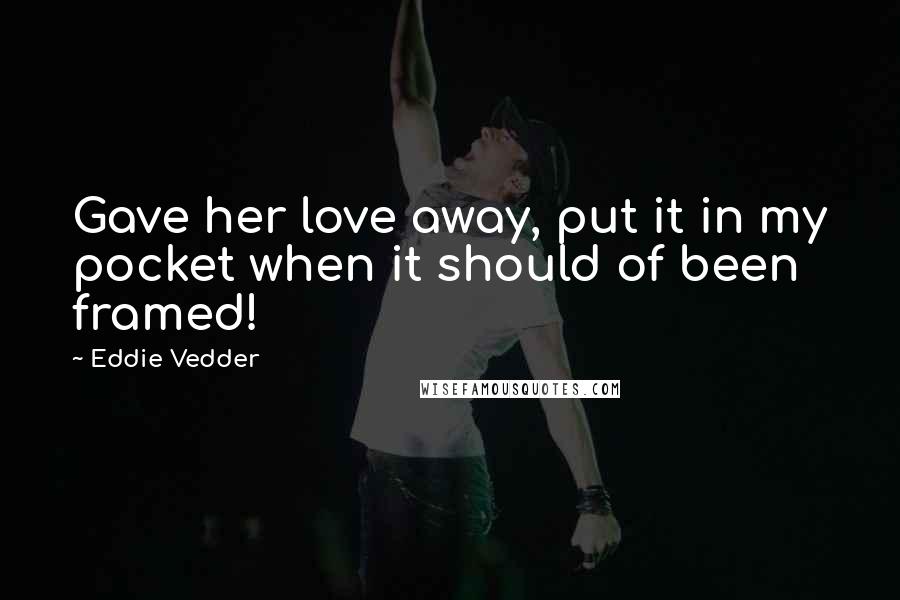 Eddie Vedder Quotes: Gave her love away, put it in my pocket when it should of been framed!