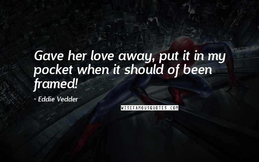 Eddie Vedder Quotes: Gave her love away, put it in my pocket when it should of been framed!