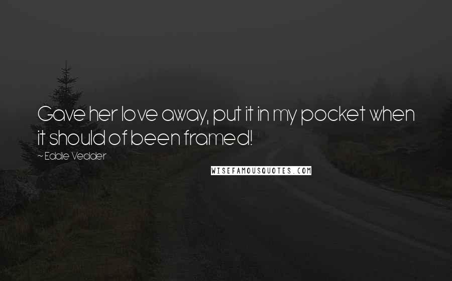Eddie Vedder Quotes: Gave her love away, put it in my pocket when it should of been framed!
