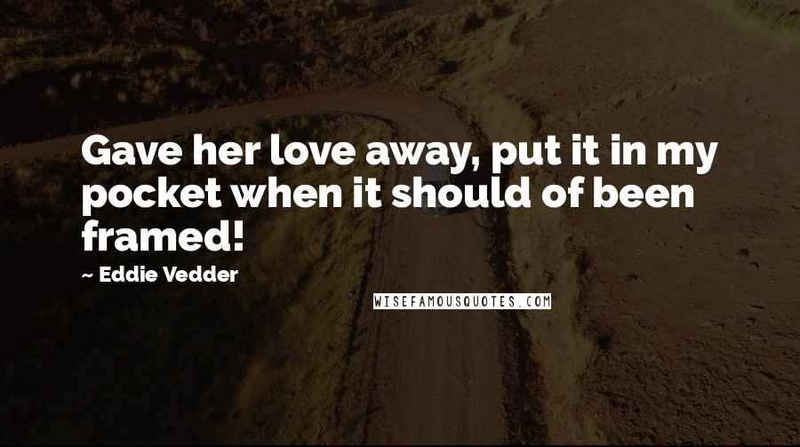 Eddie Vedder Quotes: Gave her love away, put it in my pocket when it should of been framed!