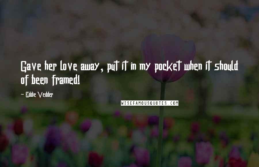 Eddie Vedder Quotes: Gave her love away, put it in my pocket when it should of been framed!