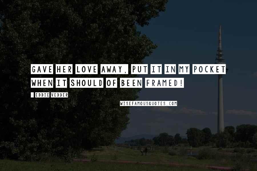 Eddie Vedder Quotes: Gave her love away, put it in my pocket when it should of been framed!