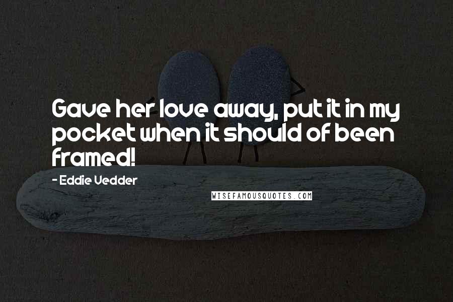 Eddie Vedder Quotes: Gave her love away, put it in my pocket when it should of been framed!