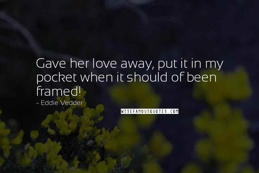 Eddie Vedder Quotes: Gave her love away, put it in my pocket when it should of been framed!
