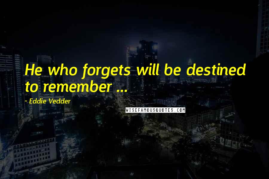 Eddie Vedder Quotes: He who forgets will be destined to remember ...