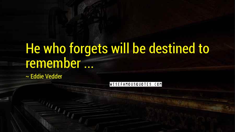 Eddie Vedder Quotes: He who forgets will be destined to remember ...