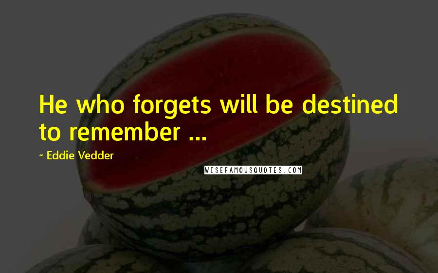 Eddie Vedder Quotes: He who forgets will be destined to remember ...