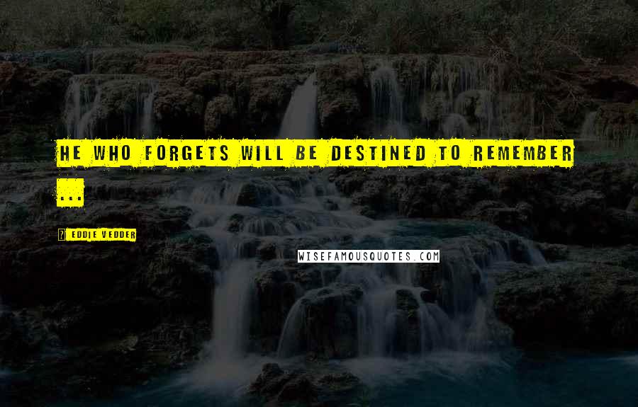 Eddie Vedder Quotes: He who forgets will be destined to remember ...