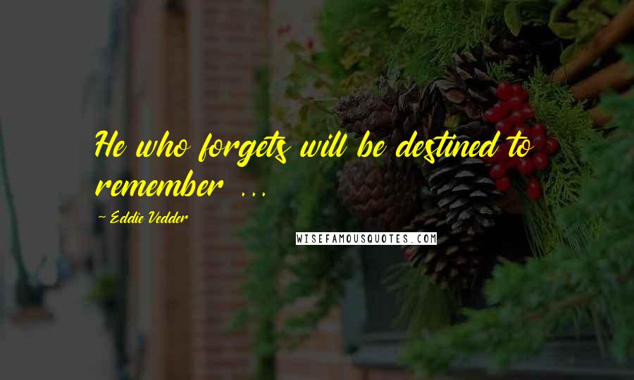 Eddie Vedder Quotes: He who forgets will be destined to remember ...