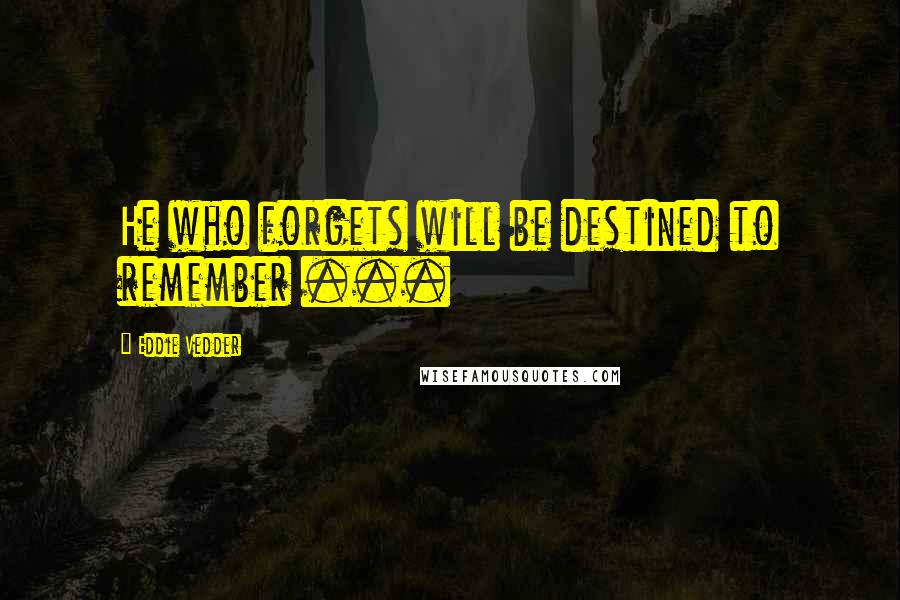 Eddie Vedder Quotes: He who forgets will be destined to remember ...