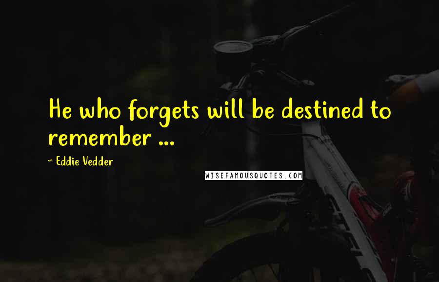 Eddie Vedder Quotes: He who forgets will be destined to remember ...