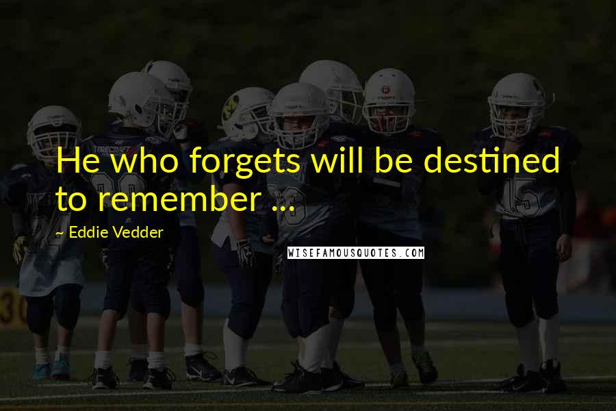 Eddie Vedder Quotes: He who forgets will be destined to remember ...