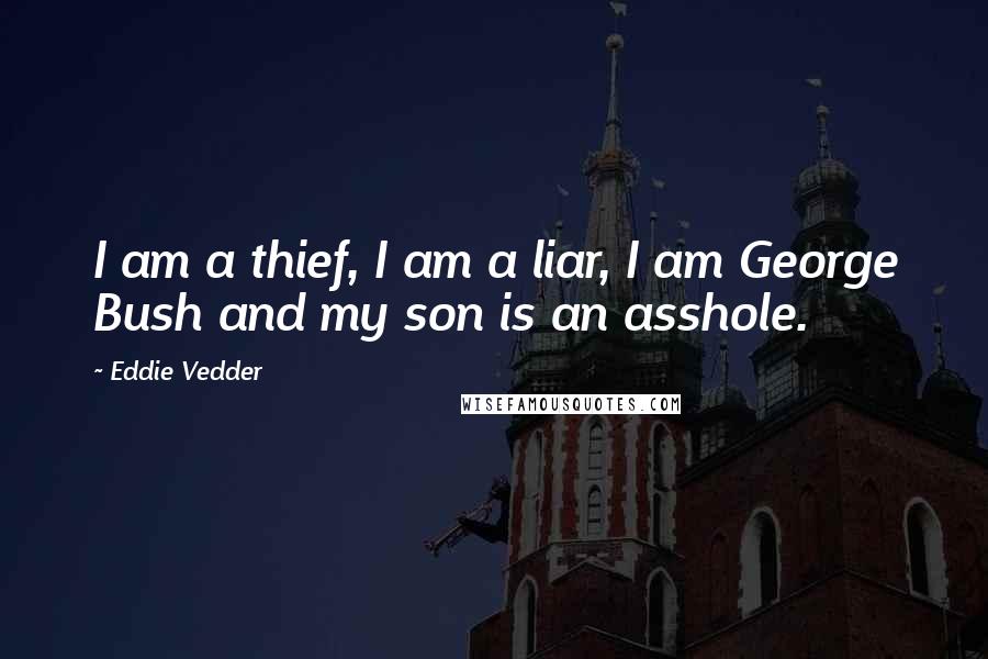 Eddie Vedder Quotes: I am a thief, I am a liar, I am George Bush and my son is an asshole.