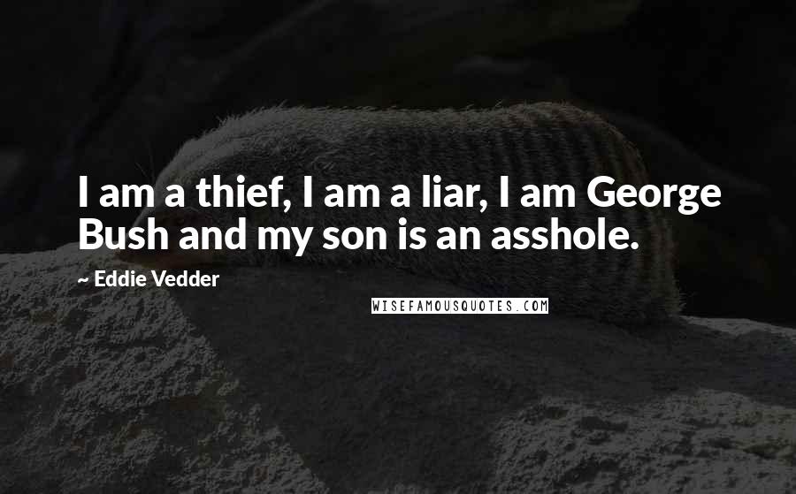 Eddie Vedder Quotes: I am a thief, I am a liar, I am George Bush and my son is an asshole.