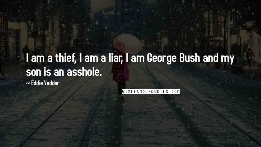 Eddie Vedder Quotes: I am a thief, I am a liar, I am George Bush and my son is an asshole.