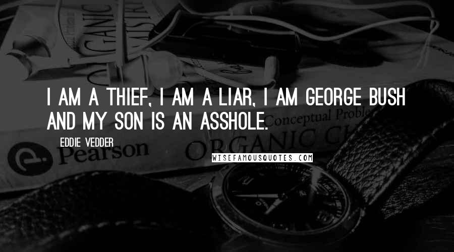 Eddie Vedder Quotes: I am a thief, I am a liar, I am George Bush and my son is an asshole.