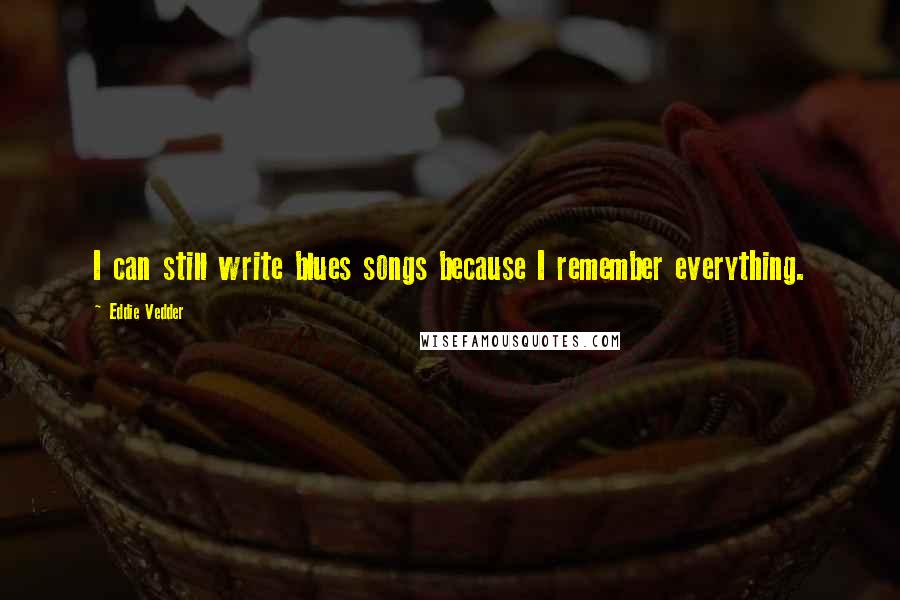 Eddie Vedder Quotes: I can still write blues songs because I remember everything.