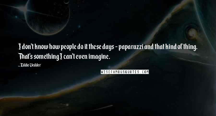 Eddie Vedder Quotes: I don't know how people do it these days - paparazzi and that kind of thing. That's something I can't even imagine.