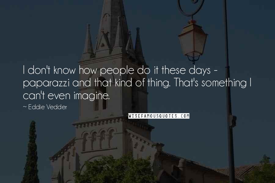 Eddie Vedder Quotes: I don't know how people do it these days - paparazzi and that kind of thing. That's something I can't even imagine.