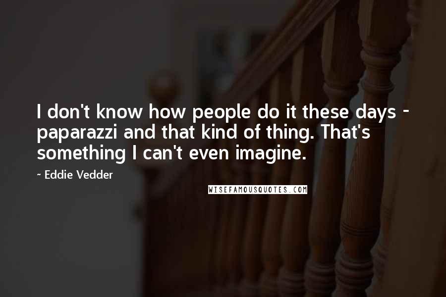 Eddie Vedder Quotes: I don't know how people do it these days - paparazzi and that kind of thing. That's something I can't even imagine.