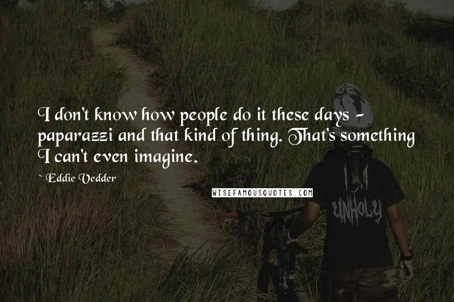 Eddie Vedder Quotes: I don't know how people do it these days - paparazzi and that kind of thing. That's something I can't even imagine.