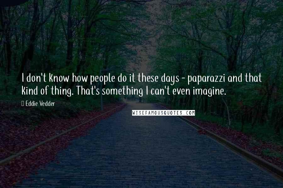 Eddie Vedder Quotes: I don't know how people do it these days - paparazzi and that kind of thing. That's something I can't even imagine.