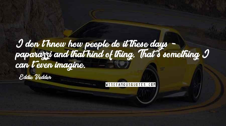 Eddie Vedder Quotes: I don't know how people do it these days - paparazzi and that kind of thing. That's something I can't even imagine.