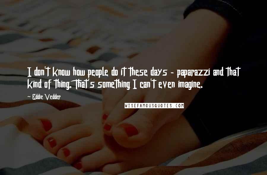 Eddie Vedder Quotes: I don't know how people do it these days - paparazzi and that kind of thing. That's something I can't even imagine.