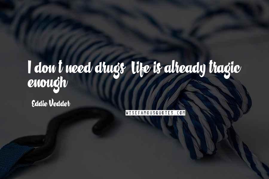 Eddie Vedder Quotes: I don't need drugs. Life is already tragic enough ...