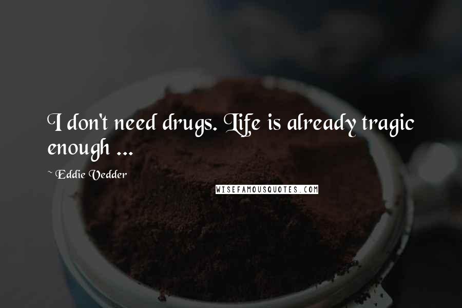 Eddie Vedder Quotes: I don't need drugs. Life is already tragic enough ...