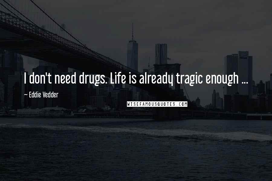 Eddie Vedder Quotes: I don't need drugs. Life is already tragic enough ...